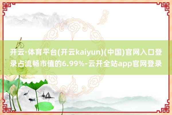开云·体育平台(开云kaiyun)(中国)官网入口登录占流畅市值的6.99%-云开全站app官网登录