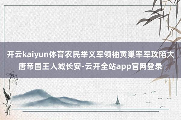 开云kaiyun体育农民举义军领袖黄巢率军攻陷大唐帝国王人城长安-云开全站app官网登录