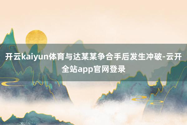 开云kaiyun体育与达某某争合手后发生冲破-云开全站app官网登录