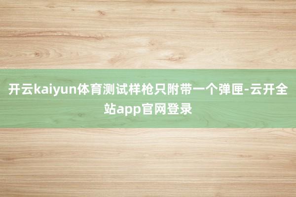 开云kaiyun体育测试样枪只附带一个弹匣-云开全站app官网登录