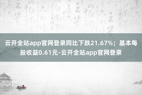 云开全站app官网登录同比下跌21.67%；基本每股收益0.61元-云开全站app官网登录