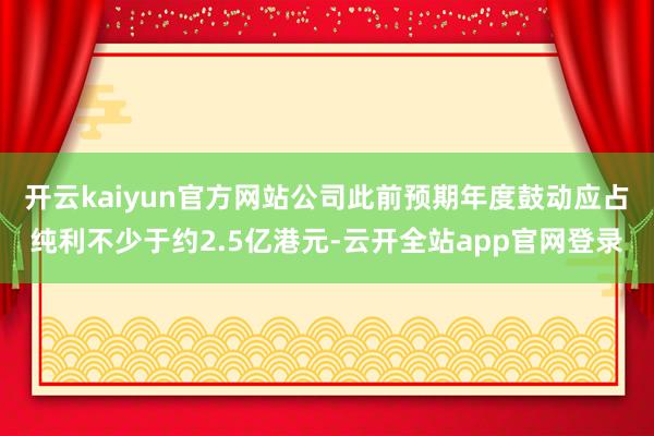 开云kaiyun官方网站公司此前预期年度鼓动应占纯利不少于约2.5亿港元-云开全站app官网登录
