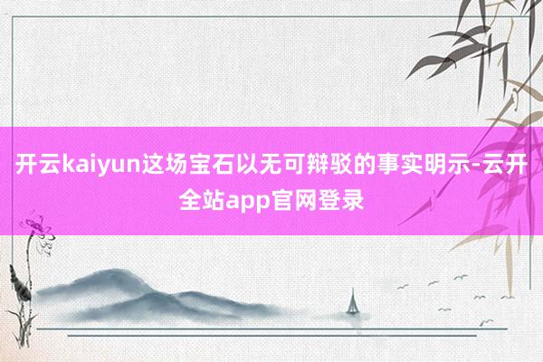 开云kaiyun这场宝石以无可辩驳的事实明示-云开全站app官网登录