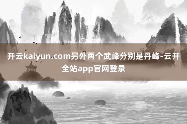 开云kaiyun.com另外两个武峰分别是丹峰-云开全站app官网登录