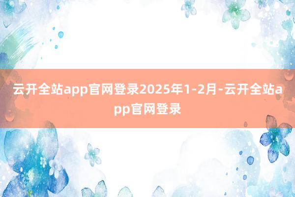云开全站app官网登录　　2025年1-2月-云开全站app官网登录