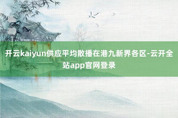 开云kaiyun供应平均散播在港九新界各区-云开全站app官网登录