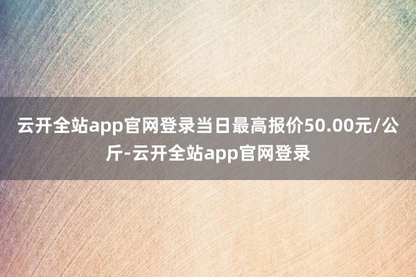 云开全站app官网登录当日最高报价50.00元/公斤-云开全站app官网登录