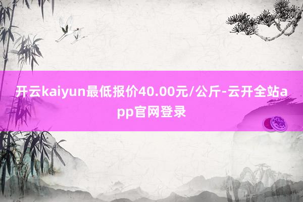 开云kaiyun最低报价40.00元/公斤-云开全站app官网登录