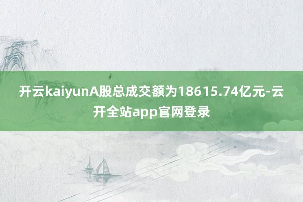 开云kaiyunA股总成交额为18615.74亿元-云开全站app官网登录
