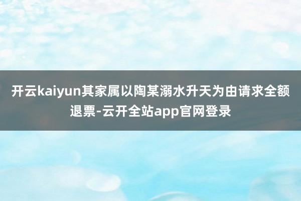 开云kaiyun其家属以陶某溺水升天为由请求全额退票-云开全站app官网登录