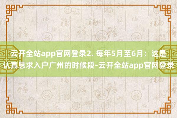 云开全站app官网登录2. 每年5月至6月：这是认真恳求入户广州的时候段-云开全站app官网登录