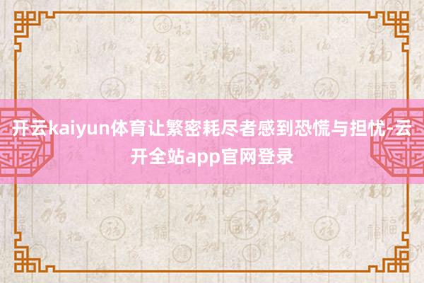 开云kaiyun体育让繁密耗尽者感到恐慌与担忧-云开全站app官网登录