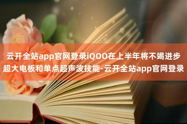 云开全站app官网登录iQOO在上半年将不竭进步超大电板和单点超声波技能-云开全站app官网登录