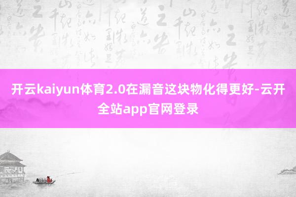 开云kaiyun体育2.0在漏音这块物化得更好-云开全站app官网登录