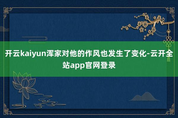 开云kaiyun浑家对他的作风也发生了变化-云开全站app官网登录