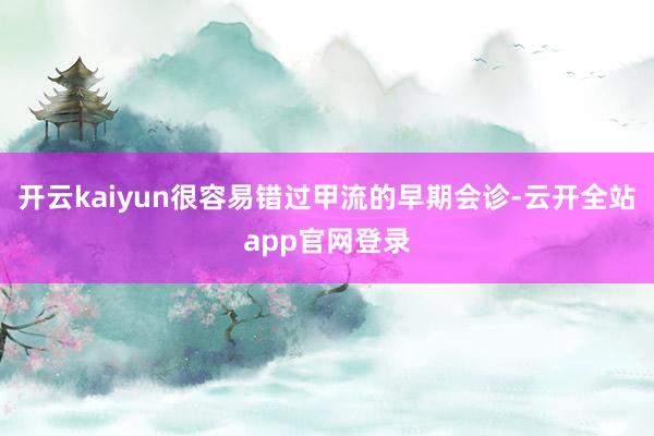 开云kaiyun很容易错过甲流的早期会诊-云开全站app官网登录