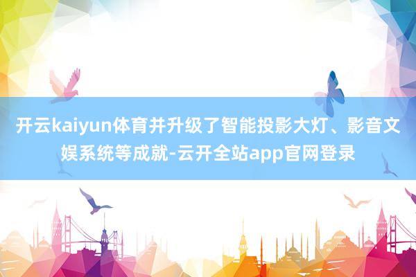 开云kaiyun体育并升级了智能投影大灯、影音文娱系统等成就-云开全站app官网登录
