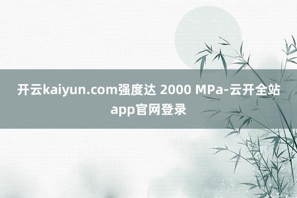 开云kaiyun.com强度达 2000 MPa-云开全站app官网登录