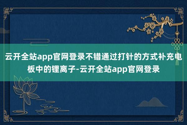 云开全站app官网登录不错通过打针的方式补充电板中的锂离子-云开全站app官网登录