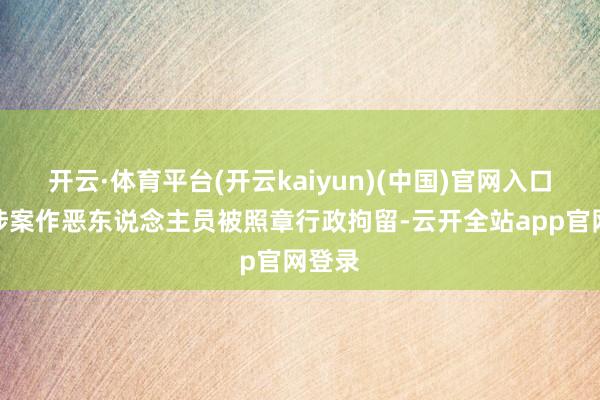 开云·体育平台(开云kaiyun)(中国)官网入口登录涉案作恶东说念主员被照章行政拘留-云开全站app官网登录