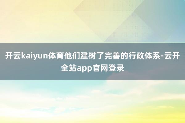 开云kaiyun体育他们建树了完善的行政体系-云开全站app官网登录
