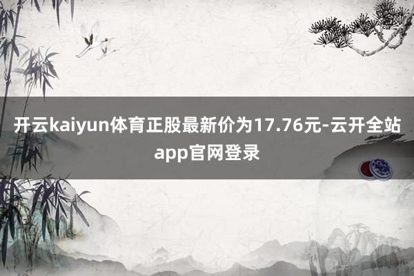 开云kaiyun体育正股最新价为17.76元-云开全站app官网登录
