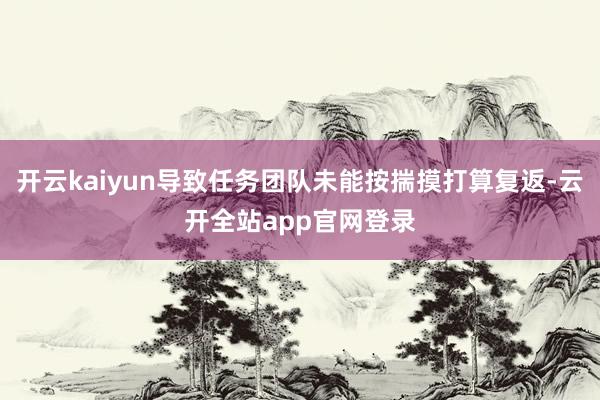 开云kaiyun导致任务团队未能按揣摸打算复返-云开全站app官网登录