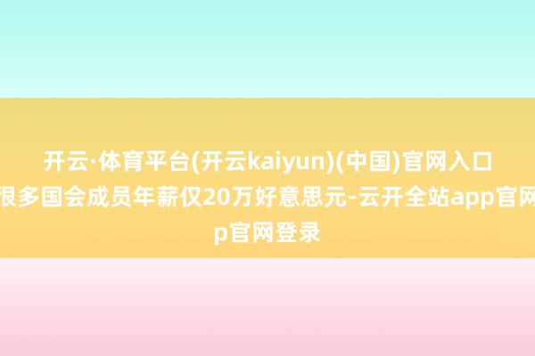 开云·体育平台(开云kaiyun)(中国)官网入口登录很多国会成员年薪仅20万好意思元-云开全站app官网登录