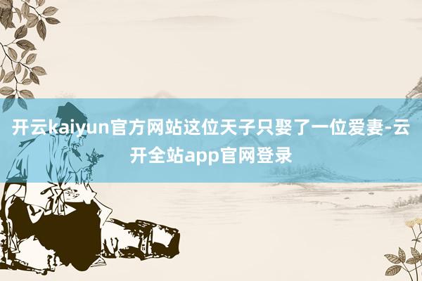 开云kaiyun官方网站这位天子只娶了一位爱妻-云开全站app官网登录