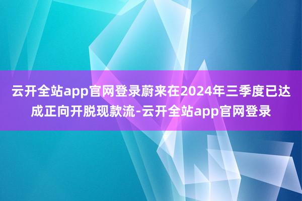 云开全站app官网登录蔚来在2024年三季度已达成正向开脱现款流-云开全站app官网登录