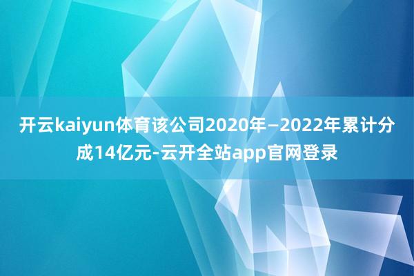 开云kaiyun体育该公司2020年—2022年累计分成14亿元-云开全站app官网登录