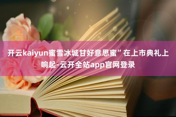 开云kaiyun蜜雪冰城甘好意思蜜”在上市典礼上响起-云开全站app官网登录