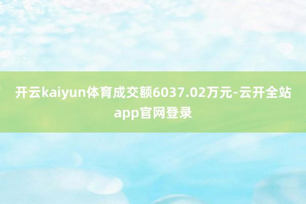 开云kaiyun体育成交额6037.02万元-云开全站app官网登录