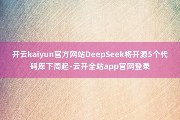 开云kaiyun官方网站DeepSeek将开源5个代码库下周起-云开全站app官网登录