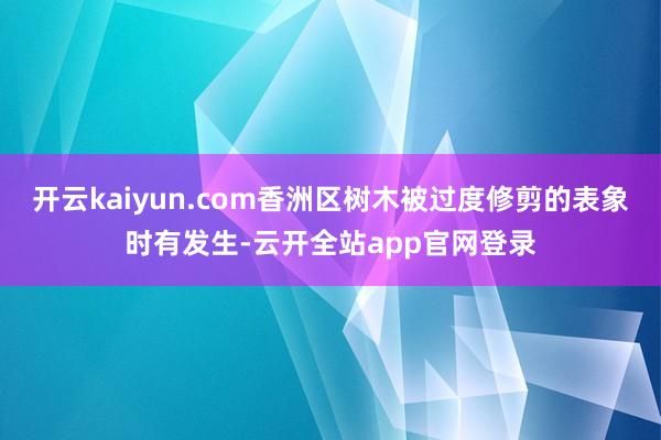 开云kaiyun.com香洲区树木被过度修剪的表象时有发生-云开全站app官网登录