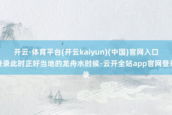 开云·体育平台(开云kaiyun)(中国)官网入口登录此时正好当地的龙舟水时候-云开全站app官网登录