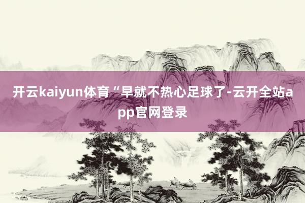 开云kaiyun体育　　“早就不热心足球了-云开全站app官网登录