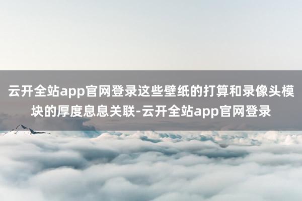 云开全站app官网登录这些壁纸的打算和录像头模块的厚度息息关联-云开全站app官网登录