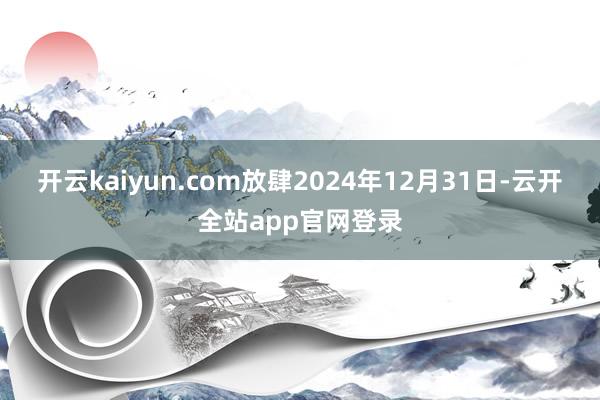 开云kaiyun.com放肆2024年12月31日-云开全站app官网登录