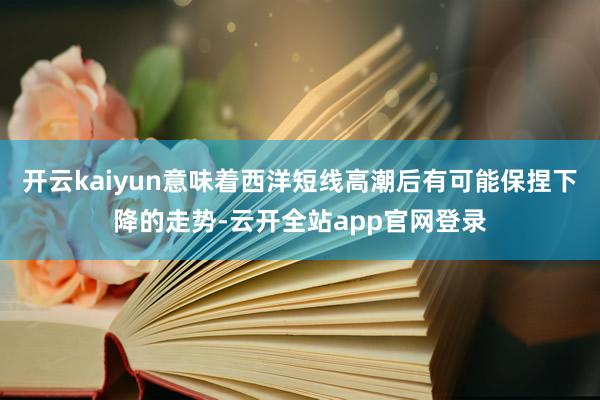 开云kaiyun意味着西洋短线高潮后有可能保捏下降的走势-云开全站app官网登录