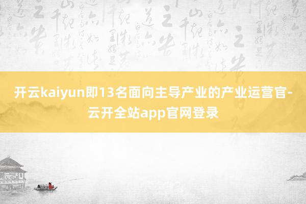 开云kaiyun即13名面向主导产业的产业运营官-云开全站app官网登录