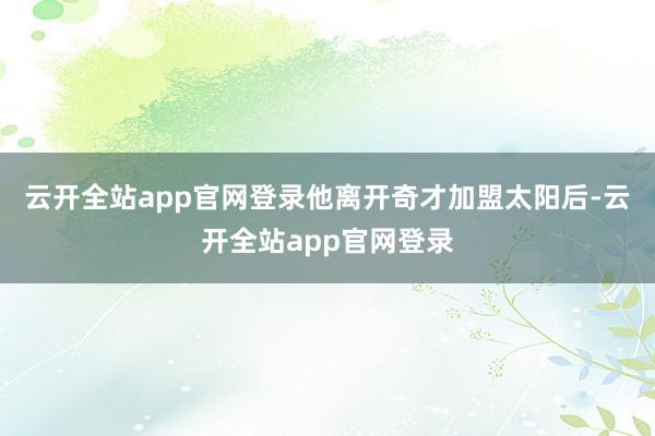 云开全站app官网登录他离开奇才加盟太阳后-云开全站app官网登录