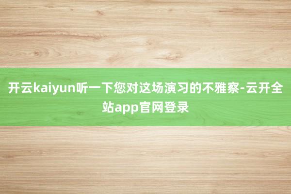 开云kaiyun听一下您对这场演习的不雅察-云开全站app官网登录