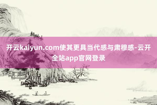 开云kaiyun.com使其更具当代感与肃穆感-云开全站app官网登录