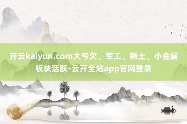 开云kaiyun.com大亏欠、军工、稀土、小金属板块活跃-云开全站app官网登录