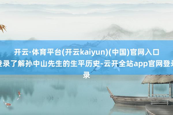 开云·体育平台(开云kaiyun)(中国)官网入口登录了解孙中山先生的生平历史-云开全站app官网登录