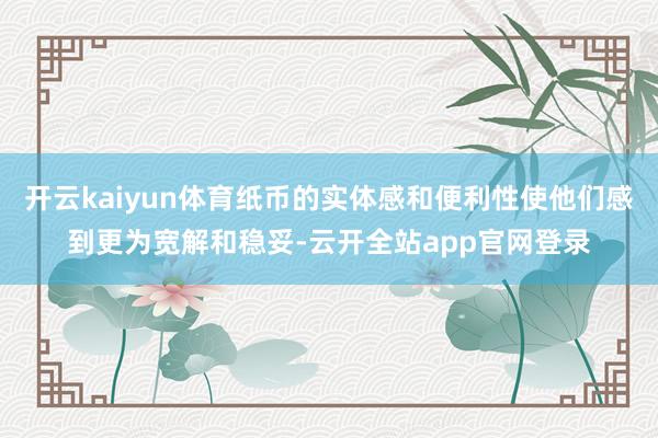 开云kaiyun体育纸币的实体感和便利性使他们感到更为宽解和稳妥-云开全站app官网登录