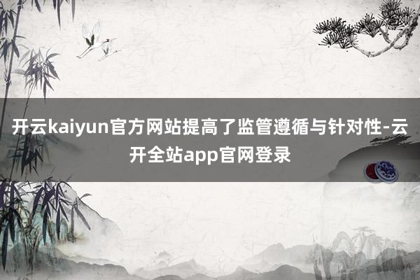 开云kaiyun官方网站提高了监管遵循与针对性-云开全站app官网登录