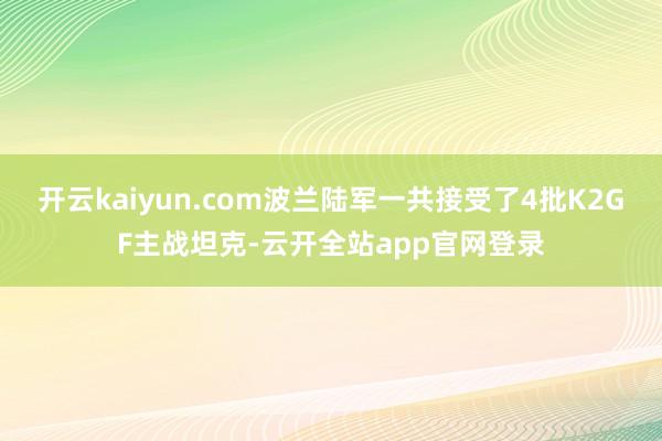 开云kaiyun.com波兰陆军一共接受了4批K2GF主战坦克-云开全站app官网登录