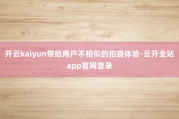 开云kaiyun带给用户不相似的拍摄体验-云开全站app官网登录